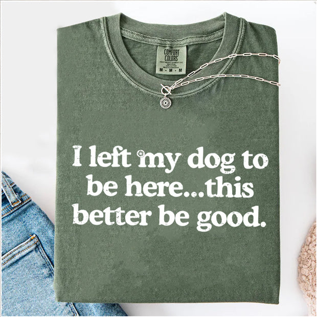 I Left My Dog To Be Here This Better Be Good T-shirt